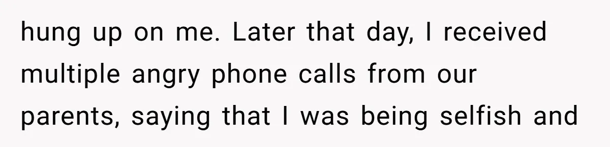 hung up on me. Later that day, I received multiple angry phone calls from our parents, saying that I was being selfish and