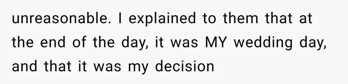 unreasonable. I explained to them that at the end of the day, it was MY wedding day, and that it was my decision