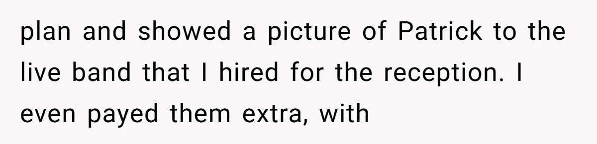 plan and showed a picture of Patrick to the live band that I hired for the reception. I even payed them extra, with