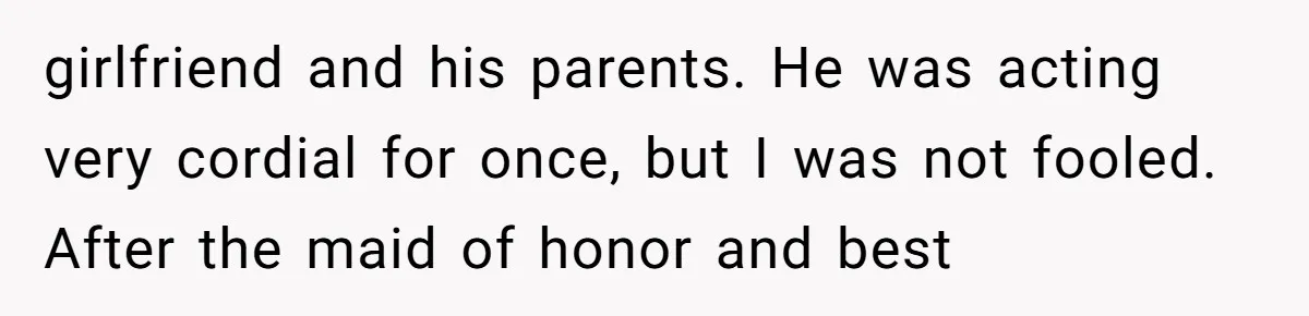girlfriend and his parents. He was acting very cordial for once, but I was not fooled. After the maid of honor and best