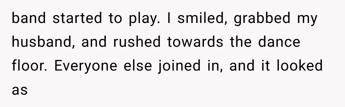 band started to play. I smiled, grabbed my husband, and rushed towards the dance floor. Everyone else joined in, and it looked as