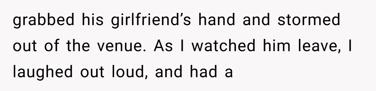grabbed his girlfriend’s hand and stormed out of the venue. As I watched him leave, I laughed out loud, and had a