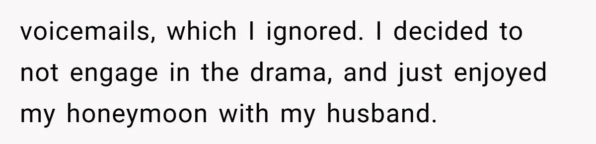 voicemails, which I ignored. I decided to not engage in the drama, and just enjoyed my honeymoon with my husband.