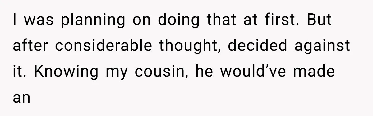 I was planning on doing that at first. But after considerable thought, decided against it. Knowing my cousin, he would’ve made an