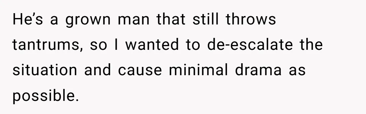 He’s a grown man that still throws tantrums, so I wanted to de-escalate the situation and cause minimal drama as possible.