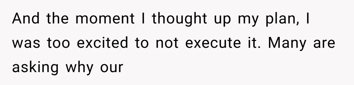 And the moment I thought up my plan, I was too excited to not execute it. Many are asking why our