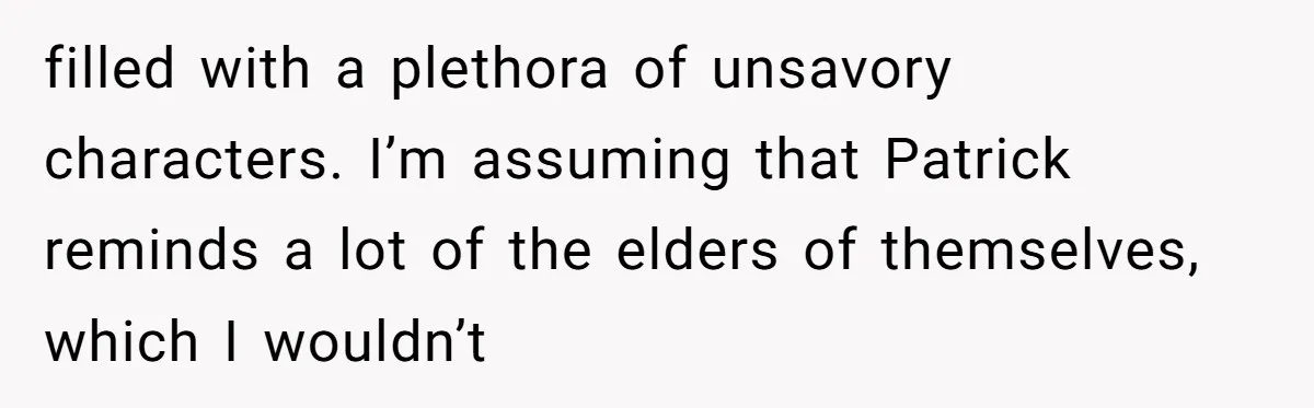 filled with a plethora of unsavory characters. I’m assuming that Patrick reminds a lot of the elders of themselves, which I wouldn’t