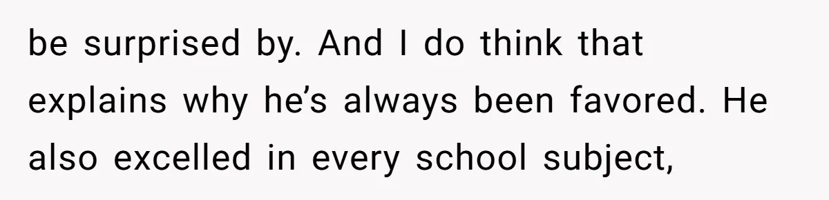 be surprised by. And I do think that explains why he’s always been favored. He also excelled in every school subject,