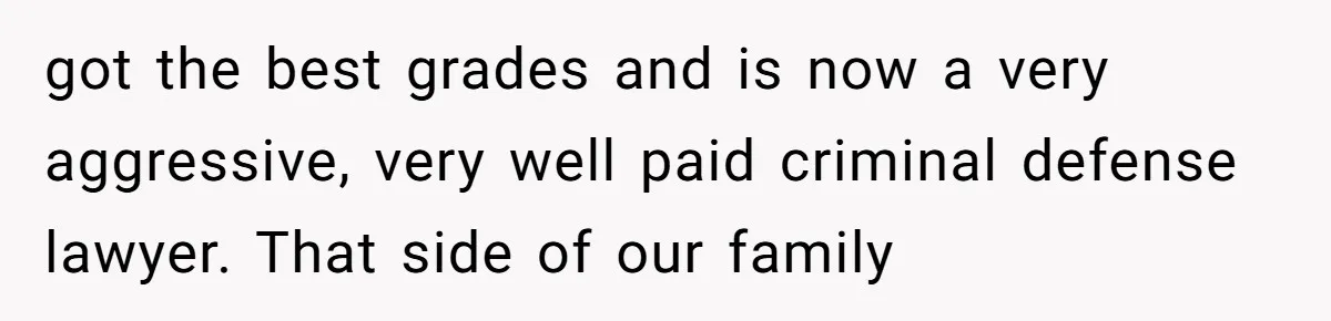 got the best grades and is now a very aggressive, very well paid criminal defense lawyer. That side of our family
