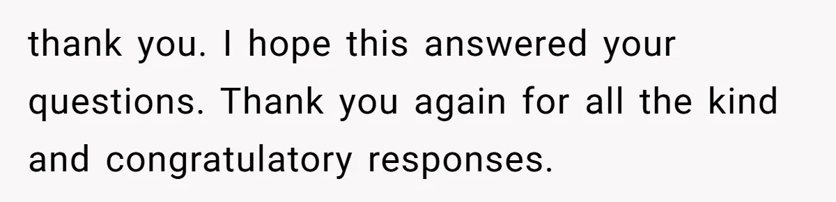 thank you. I hope this answered your questions. Thank you again for all the kind and congratulatory responses.