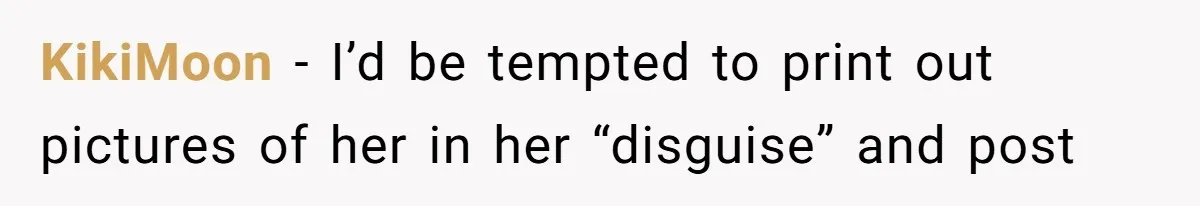 KikiMoon − I’d be tempted to print out pictures of her in her “disguise” and post