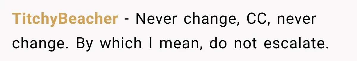 TitchyBeacher − Never change, CC, never change. By which I mean, do not escalate.