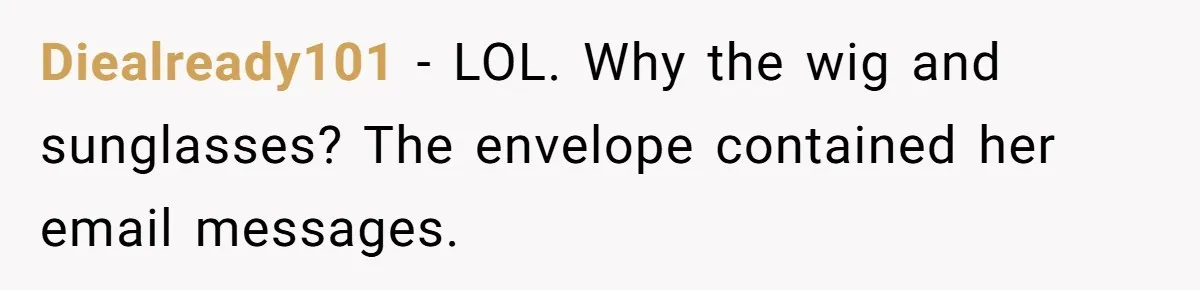 Diealready101 − LOL. Why the wig and sunglasses? The envelope contained her email messages.