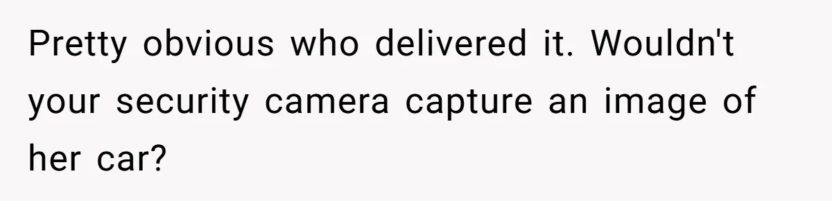 Pretty obvious who delivered it. Wouldn't your security camera capture an image of her car?