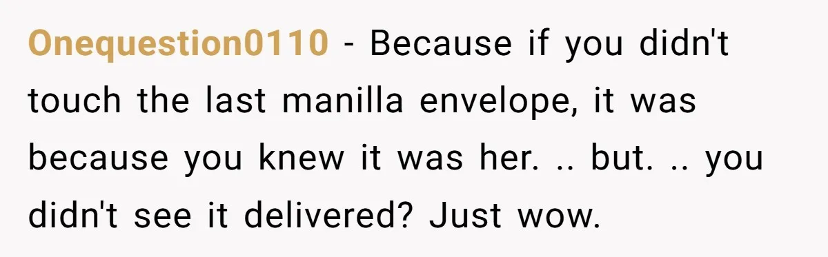 Onequestion0110 − Because if you didn't touch the last manilla envelope, it was because you knew it was her. .. but. .. you didn't see it delivered? Just wow.