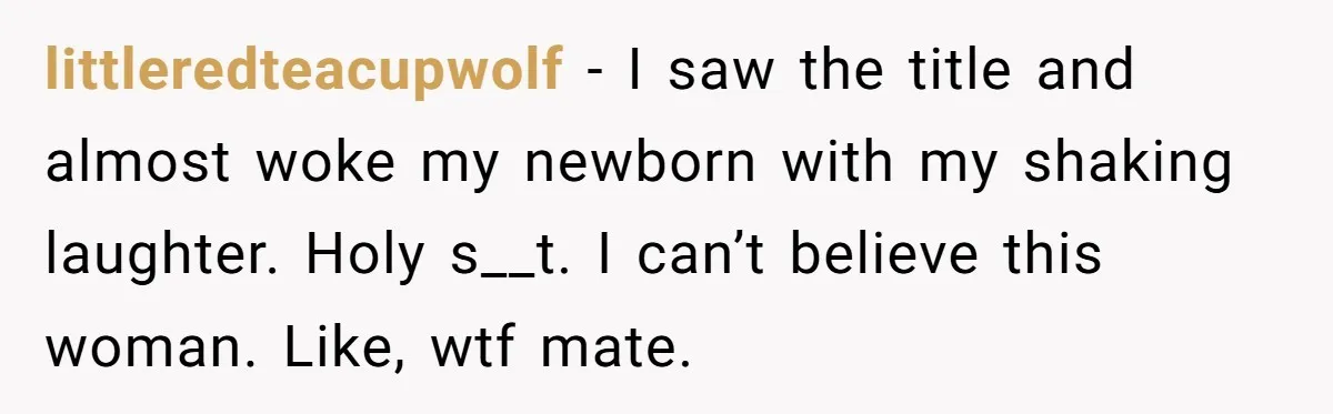 littleredteacupwolf − I saw the title and almost woke my newborn with my shaking laughter. Holy s__t. I can’t believe this woman. Like, wtf mate.