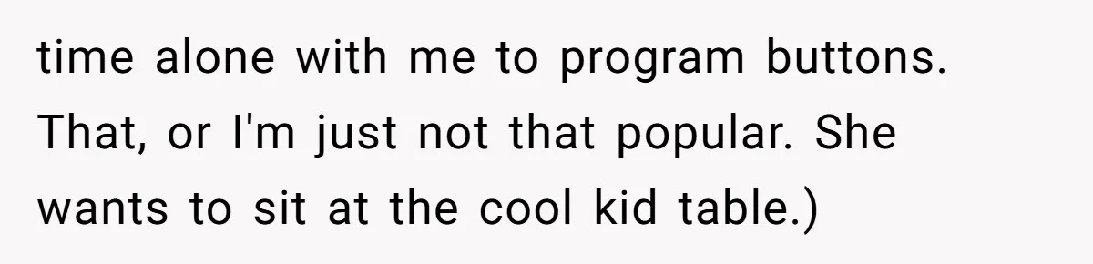 time alone with me to program buttons. That, or I'm just not that popular. She wants to sit at the cool kid table.)