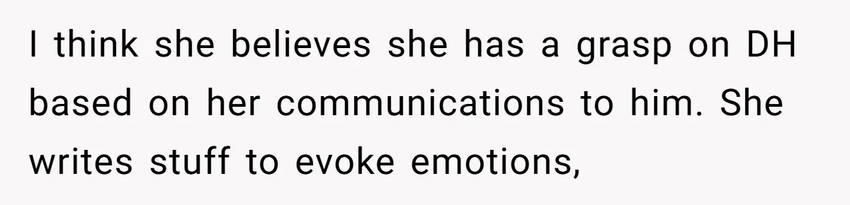 I think she believes she has a grasp on DH based on her communications to him. She writes stuff to evoke emotions,
