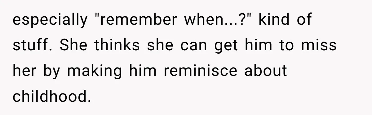 especially "remember when...?" kind of stuff. She thinks she can get him to miss her by making him reminisce about childhood.
