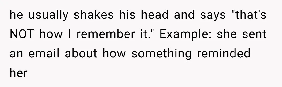 he usually shakes his head and says "that's NOT how I remember it." Example: she sent an email about how something reminded her