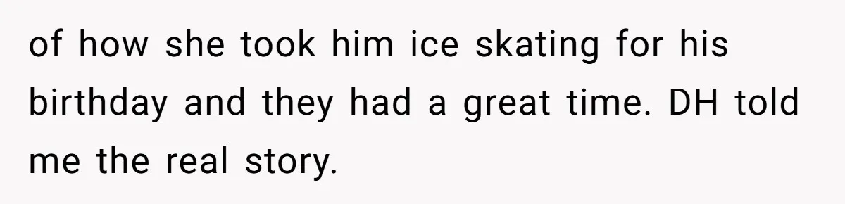 of how she took him ice skating for his birthday and they had a great time. DH told me the real story.