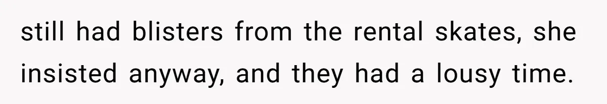 still had blisters from the rental skates, she insisted anyway, and they had a lousy time.