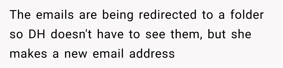 The emails are being redirected to a folder so DH doesn't have to see them, but she makes a new email address