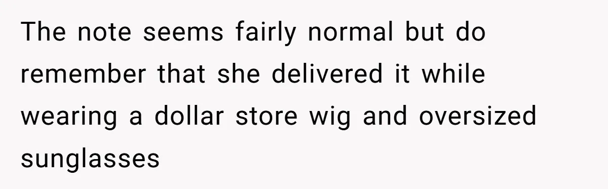 The note seems fairly normal but do remember that she delivered it while wearing a dollar store wig and oversized sunglasses
