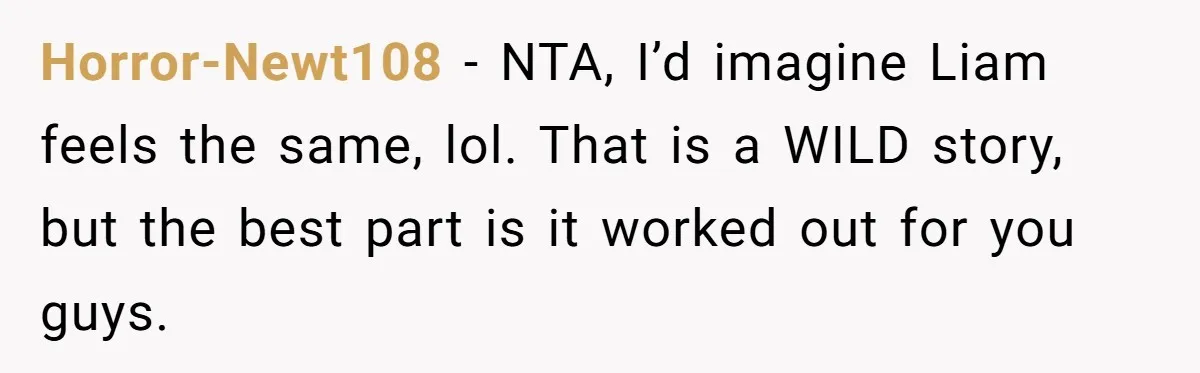 Horror-Newt108 − NTA, I’d imagine Liam feels the same, lol. That is a WILD story, but the best part is it worked out for you guys.