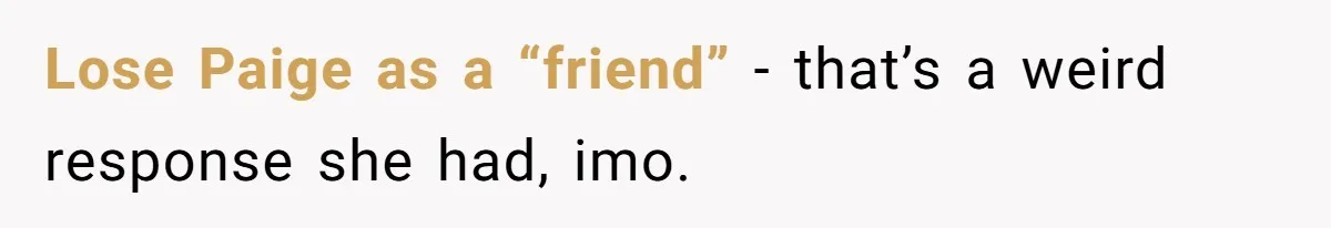 Lose Paige as a “friend” - that’s a weird response she had, imo.
