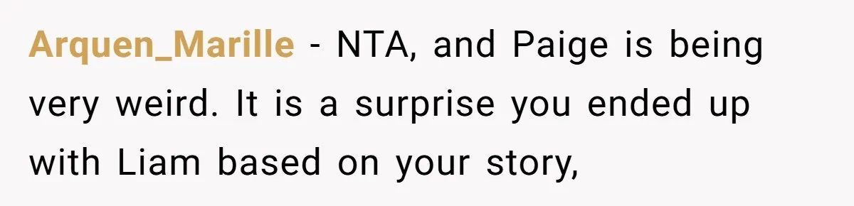 Arquen_Marille − NTA, and Paige is being very weird. It is a surprise you ended up with Liam based on your story,