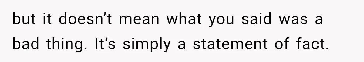 but it doesn’t mean what you said was a bad thing. It‘s simply a statement of fact.
