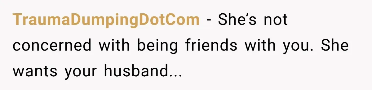 TraumaDumpingDotCom − She’s not concerned with being friends with you. She wants your husband...