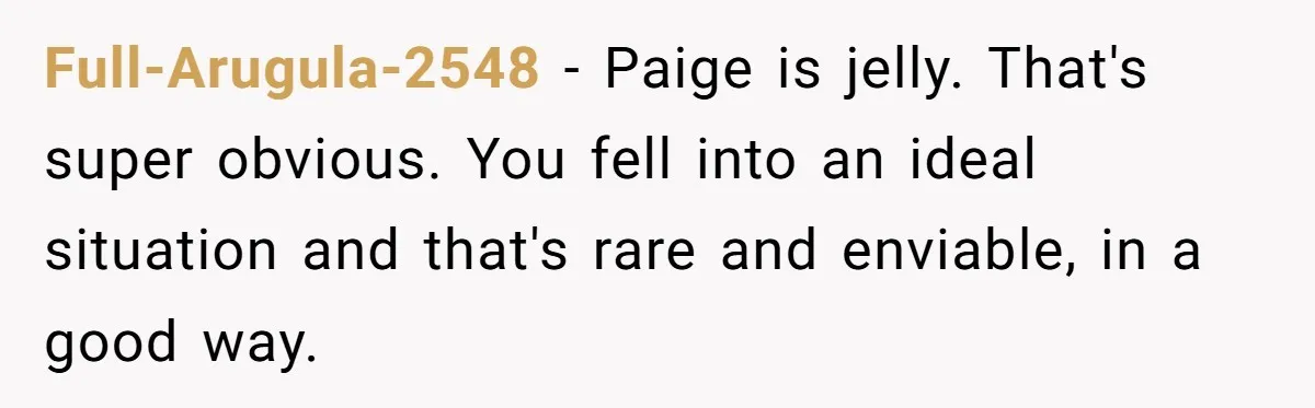 Full-Arugula-2548 − Paige is jelly. That's super obvious. You fell into an ideal situation and that's rare and enviable, in a good way.