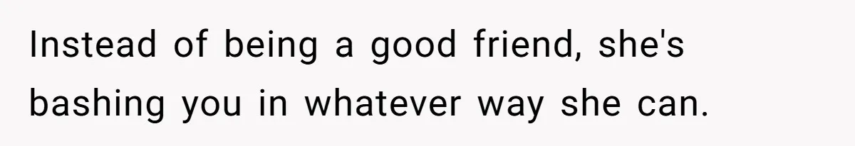 Instead of being a good friend, she's bashing you in whatever way she can.