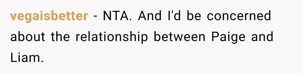 vegaisbetter − NTA. And I'd be concerned about the relationship between Paige and Liam.