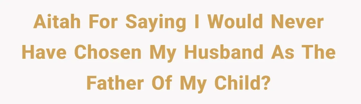 AITAH for saying I would never have chosen my husband as the father of my child?