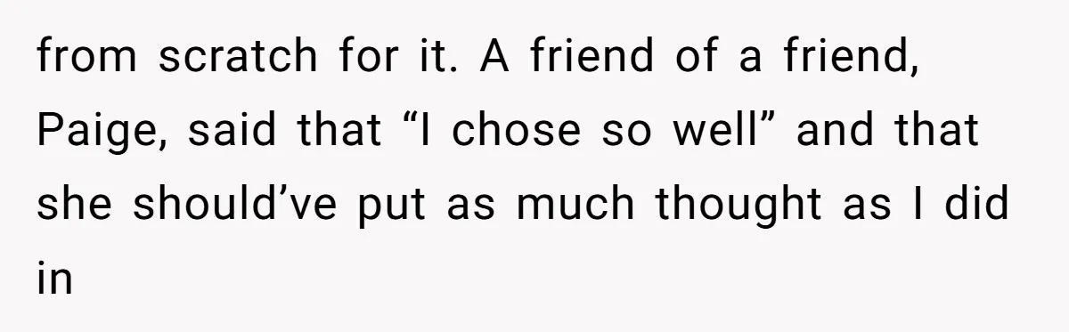 from scratch for it. A friend of a friend, Paige, said that “I chose so well” and that she should’ve put as much thought as I did in