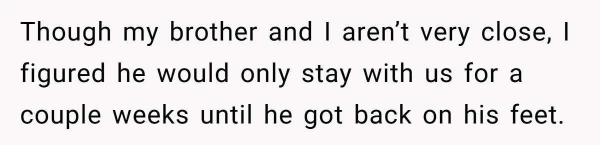 Though my brother and I aren’t very close, I figured he would only stay with us for a couple weeks until he got back on his feet.