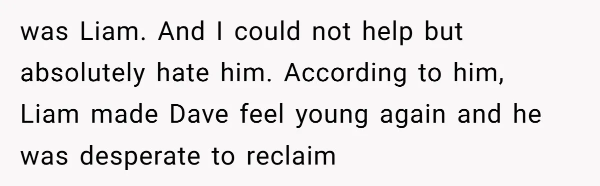was Liam. And I could not help but absolutely hate him. According to him, Liam made Dave feel young again and he was desperate to reclaim