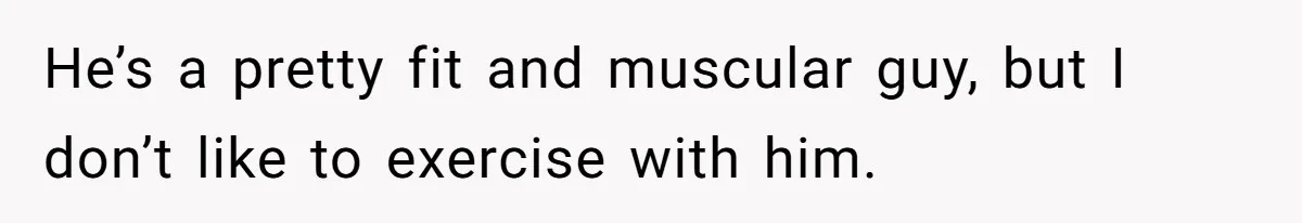 He’s a pretty fit and muscular guy, but I don’t like to exercise with him.