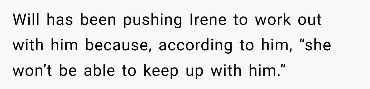 Will has been pushing Irene to work out with him because, according to him, “she won’t be able to keep up with him.”