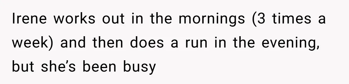 Irene works out in the mornings (3 times a week) and then does a run in the evening, but she’s been busy