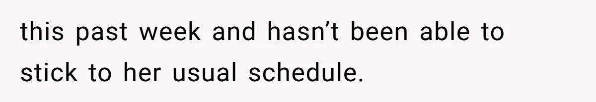 this past week and hasn’t been able to stick to her usual schedule.