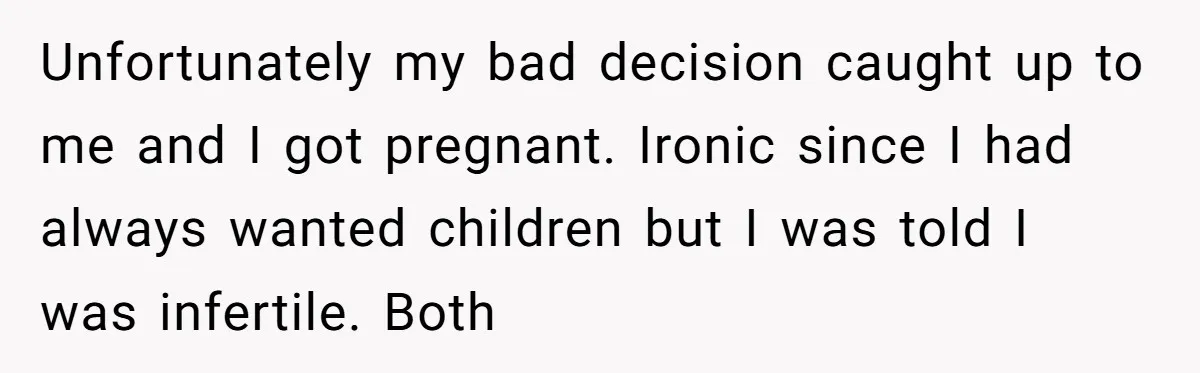 Unfortunately my bad decision caught up to me and I got pregnant. Ironic since I had always wanted children but I was told I was infertile. Both