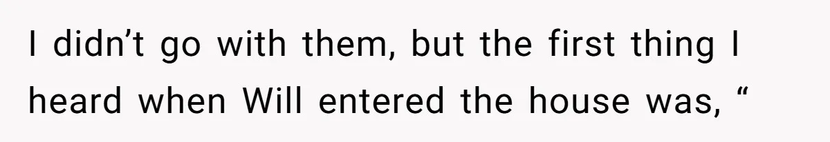 I didn’t go with them, but the first thing I heard when Will entered the house was, “