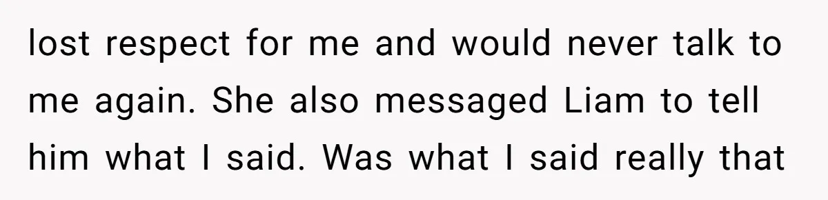lost respect for me and would never talk to me again. She also messaged Liam to tell him what I said. Was what I said really that