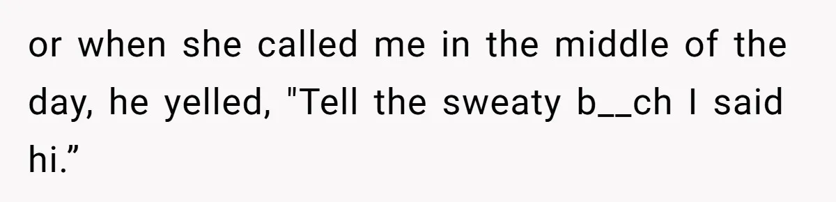 or when she called me in the middle of the day, he yelled, "Tell the sweaty b__ch I said hi.”