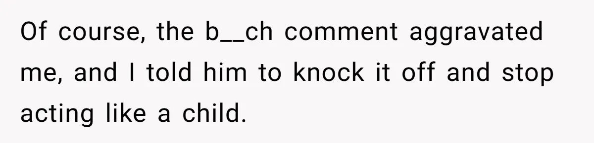 Of course, the b__ch comment aggravated me, and I told him to knock it off and stop acting like a child.