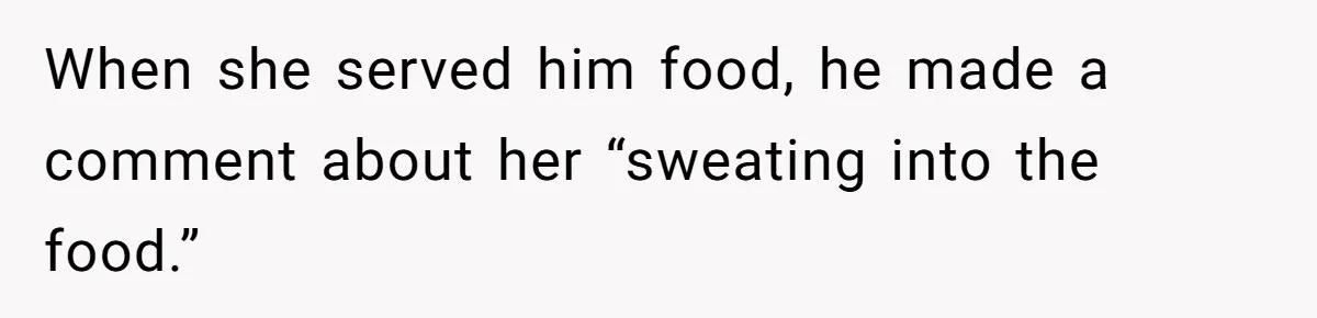 When she served him food, he made a comment about her “sweating into the food.”